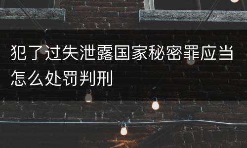 犯了过失泄露国家秘密罪应当怎么处罚判刑