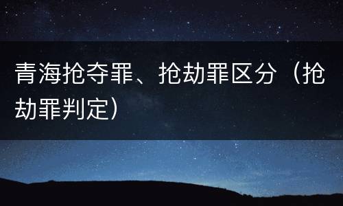 青海抢夺罪、抢劫罪区分（抢劫罪判定）