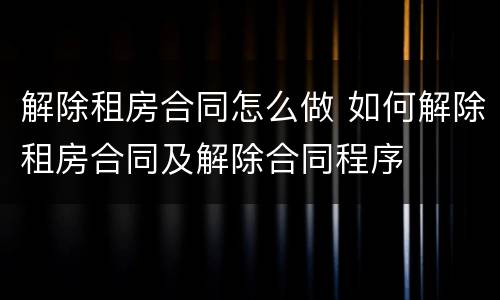 解除租房合同怎么做 如何解除租房合同及解除合同程序
