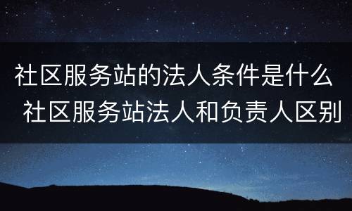 社区服务站的法人条件是什么 社区服务站法人和负责人区别
