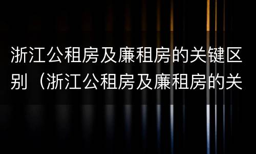 浙江公租房及廉租房的关键区别（浙江公租房及廉租房的关键区别是什么）
