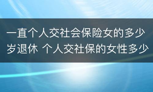 一直个人交社会保险女的多少岁退休 个人交社保的女性多少岁可以退休
