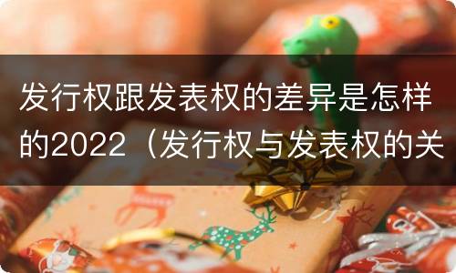 发行权跟发表权的差异是怎样的2022（发行权与发表权的关系）