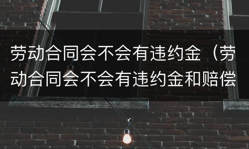 劳动合同会不会有违约金（劳动合同会不会有违约金和赔偿）