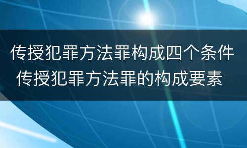 传授犯罪方法罪构成四个条件 传授犯罪方法罪的构成要素