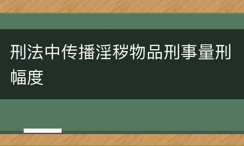 刑法中传播淫秽物品刑事量刑幅度