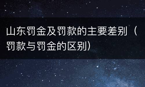 山东罚金及罚款的主要差别（罚款与罚金的区别）