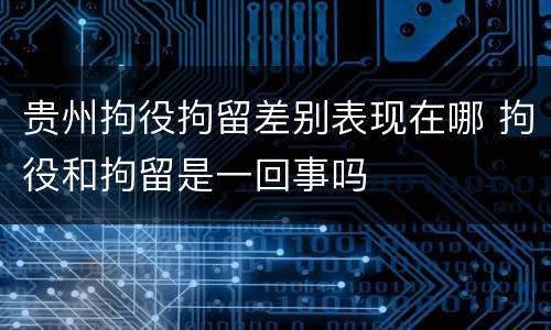 贵州拘役拘留差别表现在哪 拘役和拘留是一回事吗