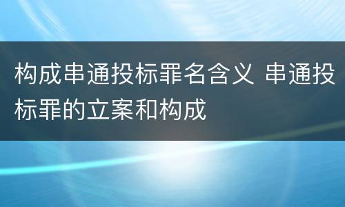 构成串通投标罪名含义 串通投标罪的立案和构成