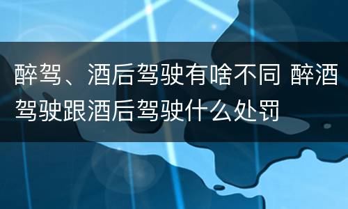 醉驾、酒后驾驶有啥不同 醉酒驾驶跟酒后驾驶什么处罚