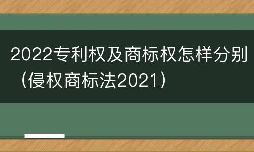 2022专利权及商标权怎样分别（侵权商标法2021）