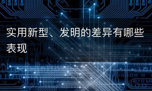 实用新型、发明的差异有哪些表现