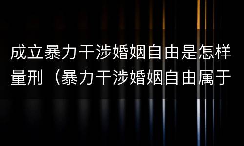 成立暴力干涉婚姻自由是怎样量刑（暴力干涉婚姻自由属于犯罪吗）