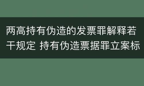 两高持有伪造的发票罪解释若干规定 持有伪造票据罪立案标准