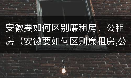安徽要如何区别廉租房、公租房（安徽要如何区别廉租房,公租房和民宅）