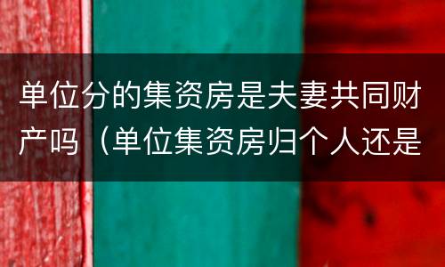 单位分的集资房是夫妻共同财产吗（单位集资房归个人还是夫妻）