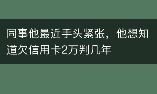 同事他最近手头紧张，他想知道欠信用卡2万判几年
