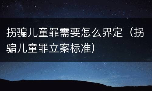 拐骗儿童罪需要怎么界定（拐骗儿童罪立案标准）