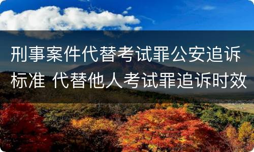 刑事案件代替考试罪公安追诉标准 代替他人考试罪追诉时效