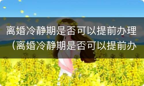离婚冷静期是否可以提前办理（离婚冷静期是否可以提前办理手续）
