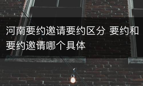 河南要约邀请要约区分 要约和要约邀请哪个具体