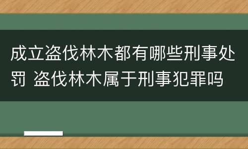成立盗伐林木都有哪些刑事处罚 盗伐林木属于刑事犯罪吗