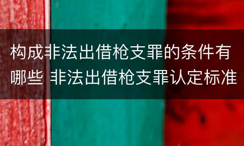 构成非法出借枪支罪的条件有哪些 非法出借枪支罪认定标准
