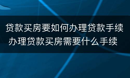 贷款买房要如何办理贷款手续 办理贷款买房需要什么手续