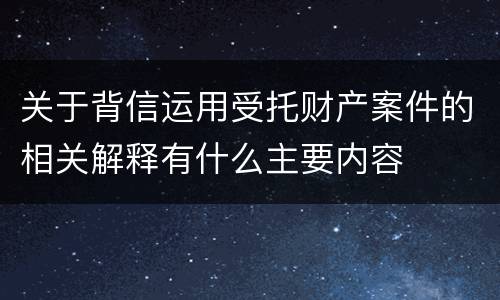关于背信运用受托财产案件的相关解释有什么主要内容