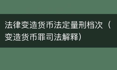 法律变造货币法定量刑档次（变造货币罪司法解释）