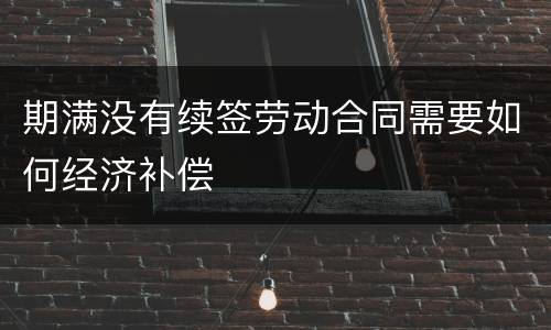 期满没有续签劳动合同需要如何经济补偿