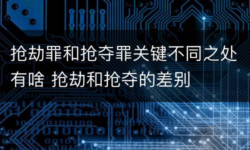 抢劫罪和抢夺罪关键不同之处有啥 抢劫和抢夺的差别