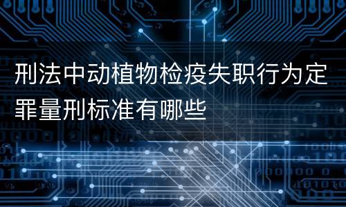 刑法中动植物检疫失职行为定罪量刑标准有哪些