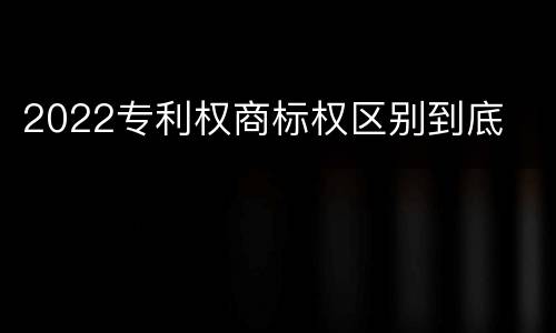 2022专利权商标权区别到底