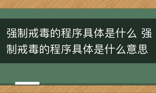 强制戒毒的程序具体是什么 强制戒毒的程序具体是什么意思