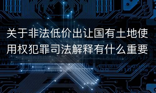 关于非法低价出让国有土地使用权犯罪司法解释有什么重要内容