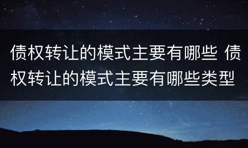 债权转让的模式主要有哪些 债权转让的模式主要有哪些类型