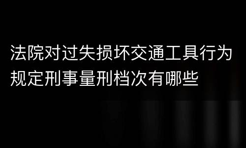 法院对过失损坏交通工具行为规定刑事量刑档次有哪些