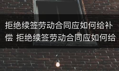 拒绝续签劳动合同应如何给补偿 拒绝续签劳动合同应如何给补偿款