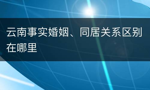云南事实婚姻、同居关系区别在哪里