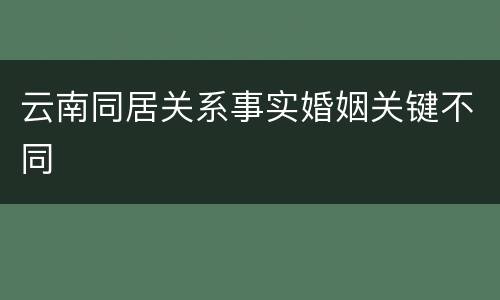 云南同居关系事实婚姻关键不同