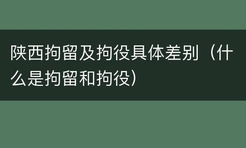 陕西拘留及拘役具体差别（什么是拘留和拘役）