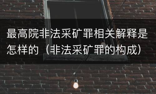 最高院非法采矿罪相关解释是怎样的（非法采矿罪的构成）