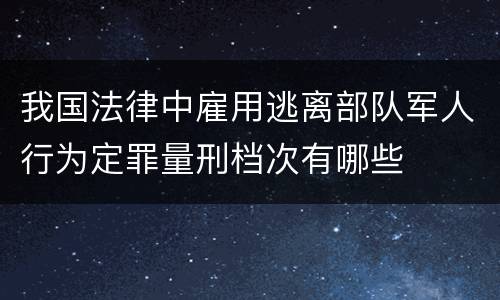 我国法律中雇用逃离部队军人行为定罪量刑档次有哪些