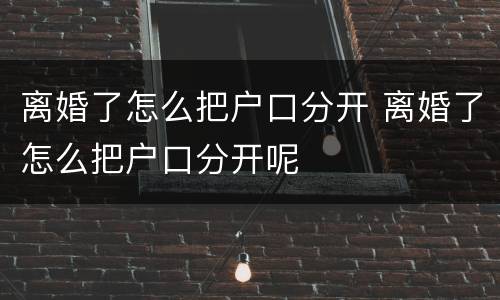 离婚了怎么把户口分开 离婚了怎么把户口分开呢
