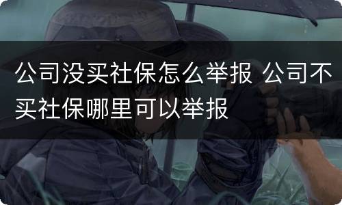 公司没买社保怎么举报 公司不买社保哪里可以举报