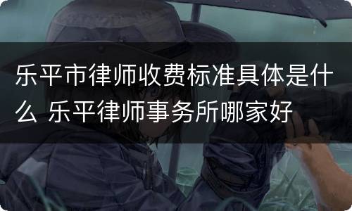 乐平市律师收费标准具体是什么 乐平律师事务所哪家好