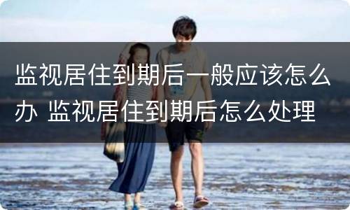 监视居住到期后一般应该怎么办 监视居住到期后怎么处理
