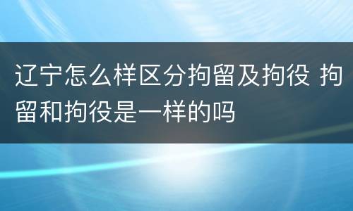 辽宁怎么样区分拘留及拘役 拘留和拘役是一样的吗