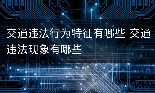 交通违法行为特征有哪些 交通违法现象有哪些